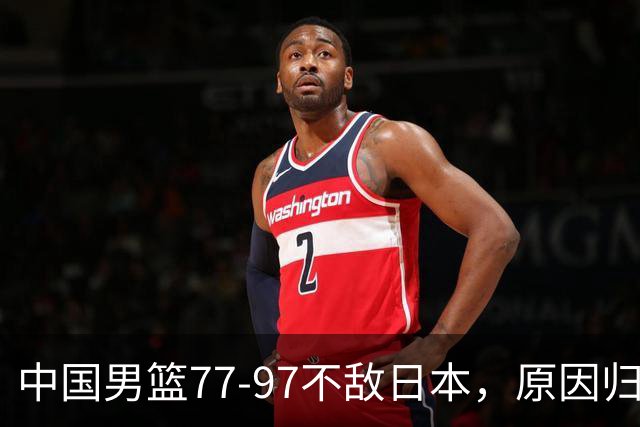 中国男篮77-97不敌日本，原因归结于四个字